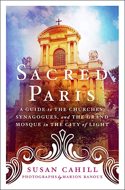 Sacred Paris: A Guide to the Churches, Synagogues, and the Grand Mosque in the City of Light