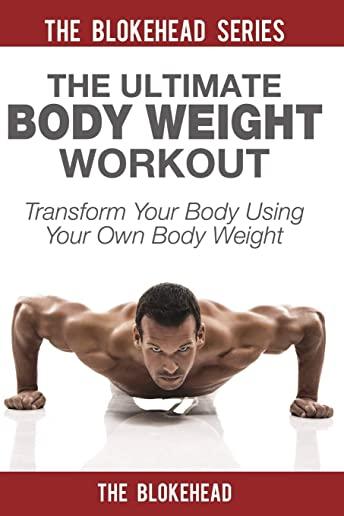 The Ultimate Body Weight Workout: Transform Your Body Using Your Own Body Weight