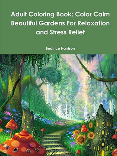 Adult Coloring Book: Color Calm Beautiful Gardens For Relaxation and Stress Relief