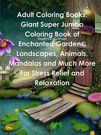 Adult Coloring Books: Giant Super Jumbo Coloring Book of Enchanted Gardens, Landscapes, Animals, Mandalas and Much More For Stress Relief an