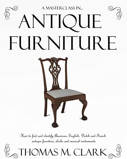 A Masterclass in Antique Furniture: How to find and identify American, English, Dutch and French antique furniture, clocks and musical instruments (Ha