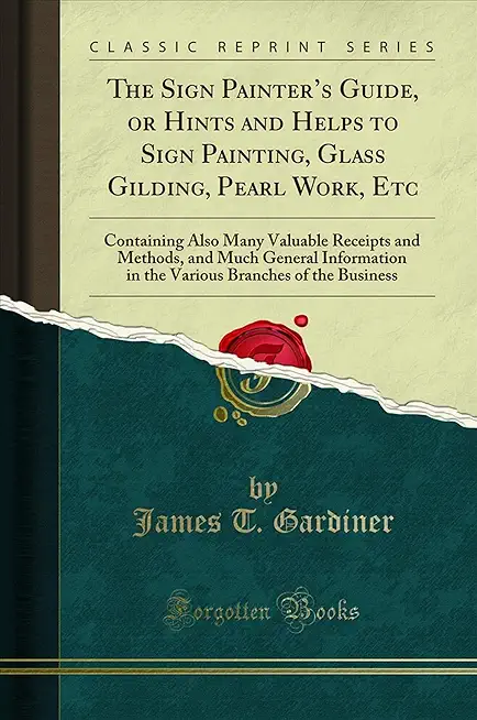 The Sign Painter's Guide, or Hints and Helps to Sign Painting, Glass Gilding, Pearl Work, Etc.: Containing Also Many Valuable Receipts and Methods, an