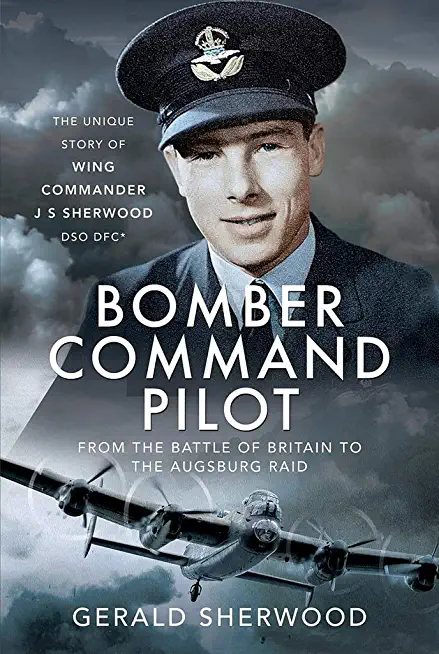 Bomber Command Pilot: From the Battle of Britain to the Augsburg Raid: The Unique Story of Wing Commander J S Sherwood Dso, Dfc*