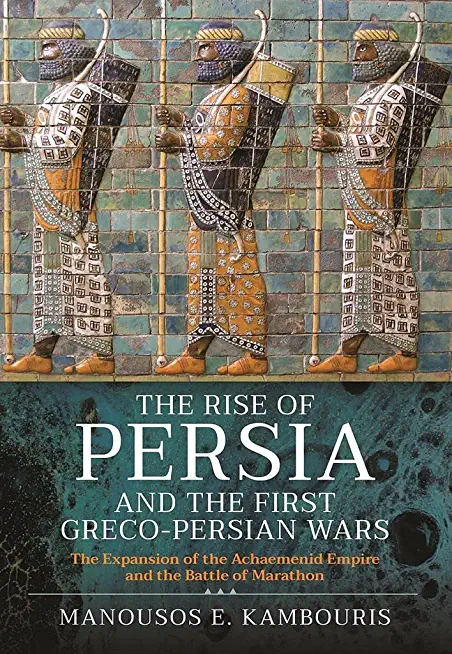 The Rise of Persia and the First Greco-Persian Wars: The Expansion of the Achaemenid Empire and the Battle of Marathon