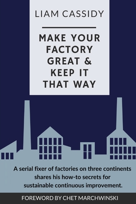 Make Your Factory Great & Keep It That Way: A Serial Fixer of Factories on Three Continents Shares His How-To Secrets for Sustainable Continuous Impro