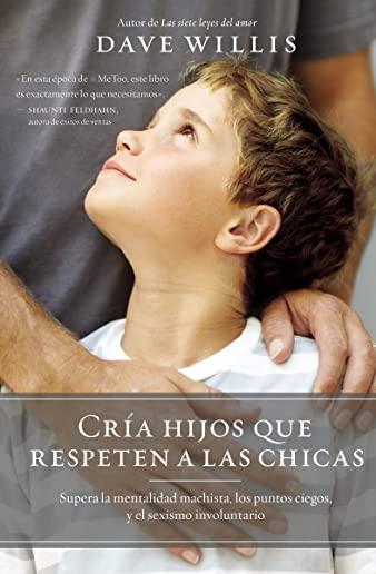CrÃ­a Hijos Que Respeten a Las Chicas (Raising Boys Who Respect Girls, Spanish Edition): Supera La Mentalidad Machista, Los Puntos Ciegos, Y El Sexismo