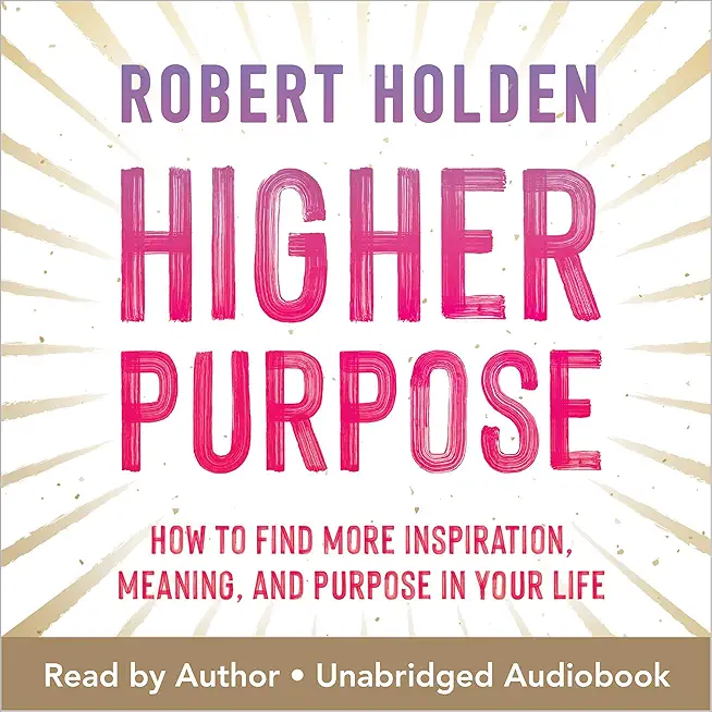 Higher Purpose: How to Find More Inspiration, Meaning, and Purpose in Your Life