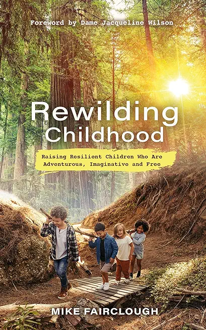 Rewilding Childhood: Raising Resilient Children Who Are Adventurous, Imaginative and Free