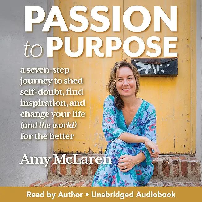 Passion to Purpose: A Seven-Step Journey to Shed Self-Doubt, Find Inspiration, and Change Your Life (and the World) for the Better