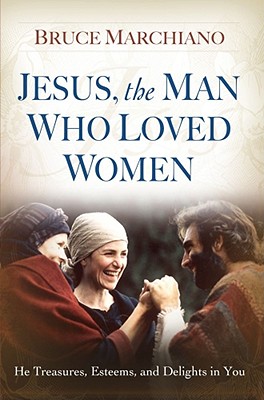 Jesus, the Man Who Loved Women: He Treasures, Esteems, and Delights in You