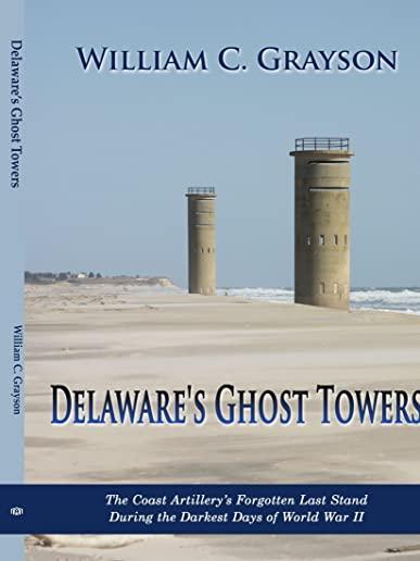 Delaware's Ghost Towers: The Coast Artillery's Forgotten Last Stand During the Darkest Days of World War II