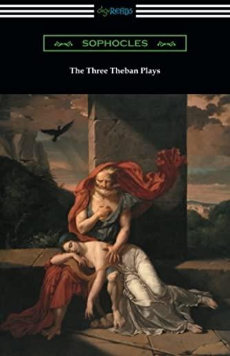 The Three Theban Plays: Antigone, Oedipus the King, and Oedipus at Colonus (Translated by Francis Storr with Introductions by Richard C. Jebb)