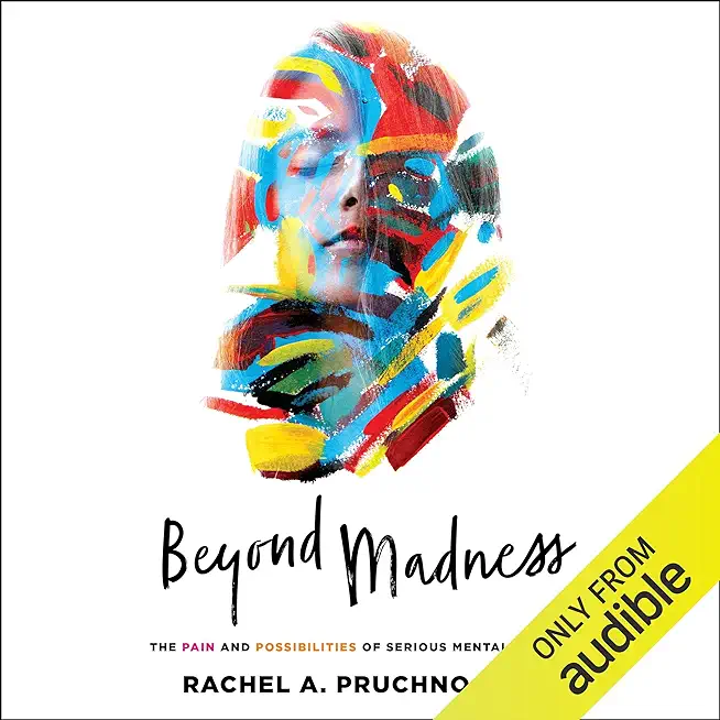Beyond Madness: The Pain and Possibilities of Serious Mental Illness