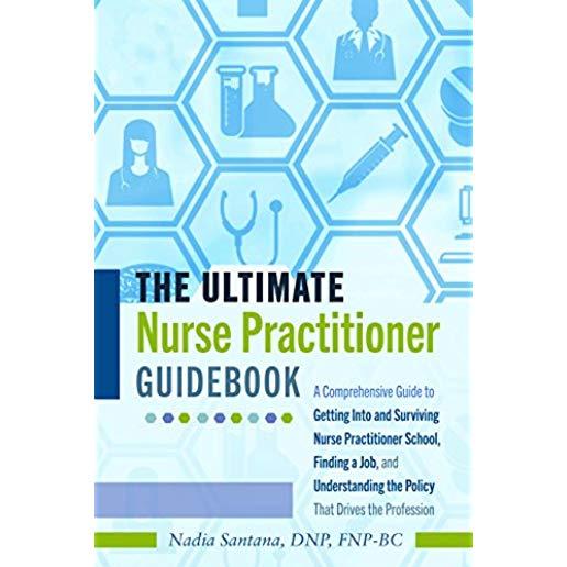The Ultimate Nurse Practitioner Guidebook: A Comprehensive Guide to Getting Into and Surviving Nurse Practitioner School, Finding a Job, and Understan