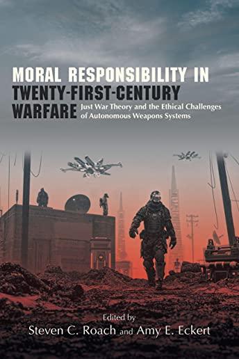 Moral Responsibility in Twenty-First-Century Warfare: Just War Theory and the Ethical Challenges of Autonomous Weapons Systems
