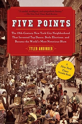 Five Points: The 19th Century New York City Neighborhood That Invented Tap Dance, Stole Elections, and Became the World's Most Noto