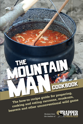 The Mountain Man Cookbook: The How-To Recipe Guide for Preparing, Cooking and Eating Raccoons, Muskrats, Beavers and Other Unconventional Wild Ga