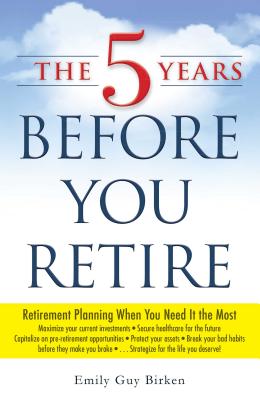 The 5 Years Before You Retire: Retirement Planning When You Need It the Most