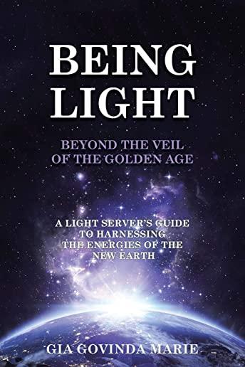 Being Light Beyond the Veil of the Golden Age: A Light Server's Guide to Harnessing the Energies of the New Earth