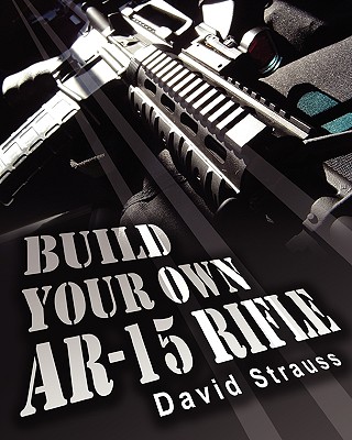 Build Your Own AR-15 Rifle: In Less Than 3 Hours You Too, Can Build Your Own Fully Customized AR-15 Rifle From Scratch...Even If You Have Never To