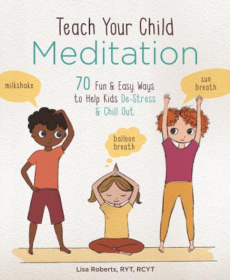 Teach Your Child Meditation: 70 Fun & Easy Ways to Help Kids De-Stress and Chill Out