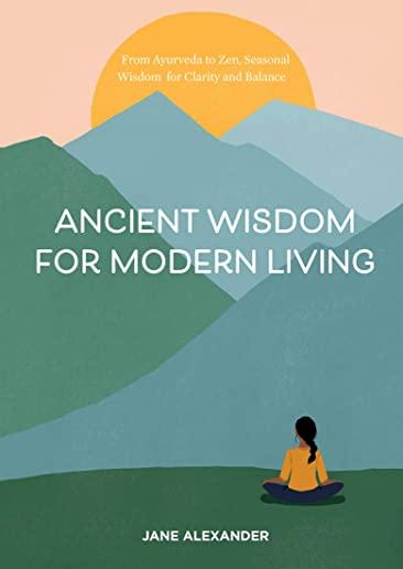 Ancient Wisdom for Modern Living: From Ayurveda to Zen, Seasonal Wisdom for Clarity and Balance