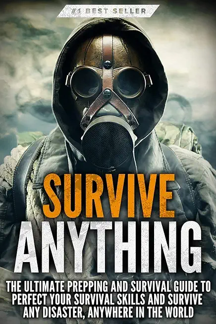 Survive ANYTHING: The Ultimate Prepping and Survival Guide to Perfect Your Survival Skills and Survive Any Disaster, Anywhere in the Wor