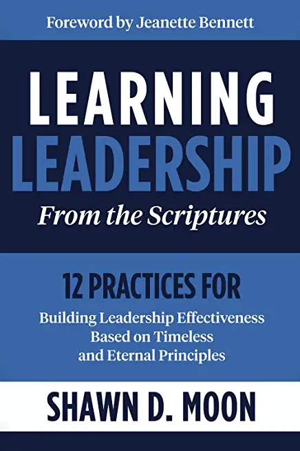 Learning Leadership from the Scriptures: 12 Practices for Building Leadership Effectiveness Based on Timeless and Eternal Principles: 12 Practices for