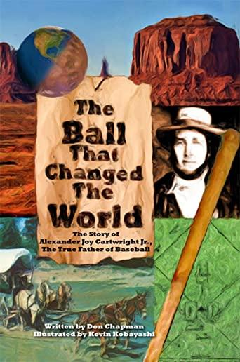 The Ball That Changed The World: The Story of Alexander Joy Cartwright Jr., True Father of Baseball