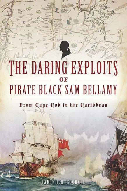 The Daring Exploits of Pirate Black Sam Bellamy: From Cape Cod to the Caribbean
