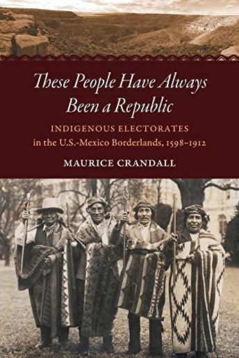 These People Have Always Been a Republic: Indigenous Electorates in the U.S.-Mexico Borderlands, 1598-1912