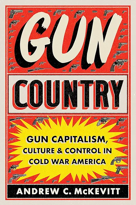 Gun Country: Gun Capitalism, Culture, and Control in Cold War America