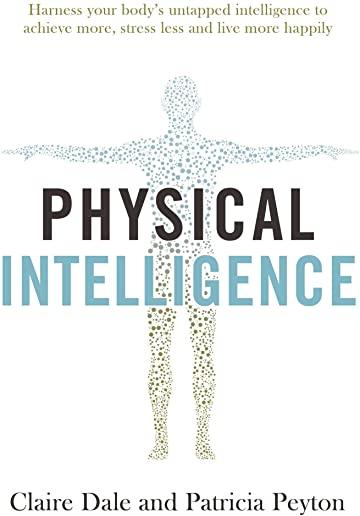 Physical Intelligence: Harness Your Body's Untapped Intelligence to Achieve More, Stress Less and Live More Happily