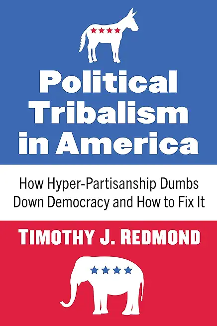 Political Tribalism in America: How Hyper-Partisanship Dumbs Down Democracy and How to Fix It