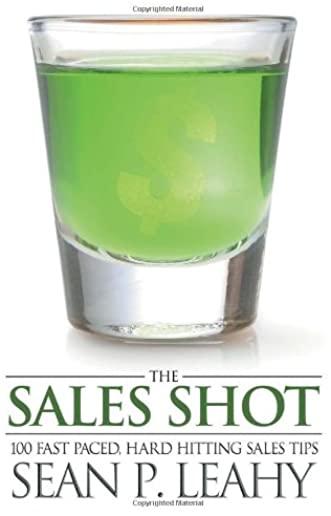 The Sales Shot: 100 Fast Paced, Hard Hitting Sales Tips