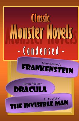 Classic Monster Novels Condensed: Mary Shelley's Frankenstein, Bram Stoker's Dracula, H. G. Wells' The Invisible Man