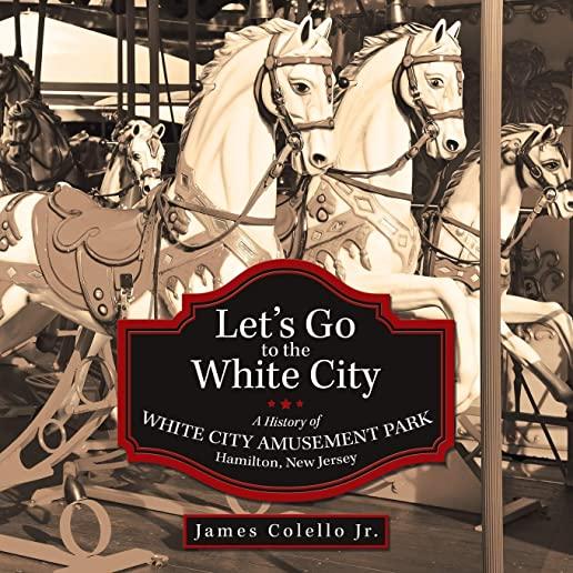 Let's Go to the White City: A History of White City Amusement Park, Hamilton, New Jersey