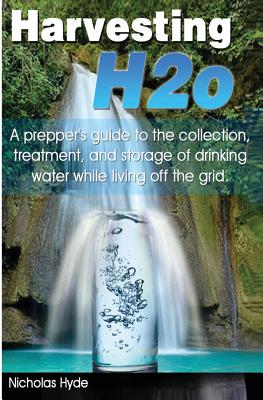 Harvesting H2o: A prepper's guide to the collection, treatment, and storage of drinking water while living off the grid.