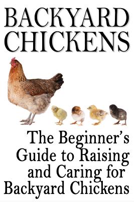 Backyard Chickens: The Beginner's Guide to Raising and Caring for Backyard Chickens