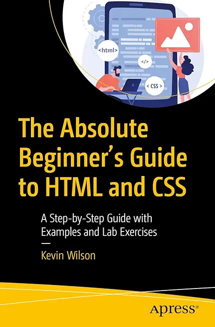 The Absolute Beginner's Guide to HTML and CSS: A Step-By-Step Guide with Examples and Lab Exercises
