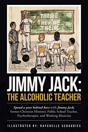 Jimmy Jack: the Alcoholic Teacher: Spend a Year Behind Bars with Jimmy Jack, a Former Christian Minister, Public School Teacher, P