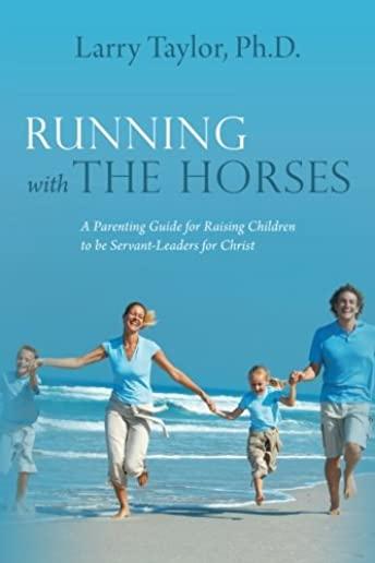 Running with the Horses: A Parenting Guide for Raising Children to Be Servant-Leaders for Christ