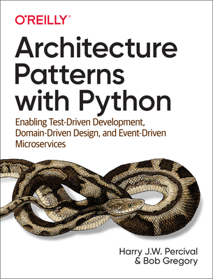 Architecture Patterns with Python: Enabling Test-Driven Development, Domain-Driven Design, and Event-Driven Microservices