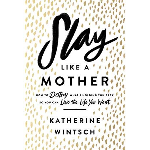 Slay Like a Mother: How to Destroy What's Holding You Back So You Can Live the Life You Want