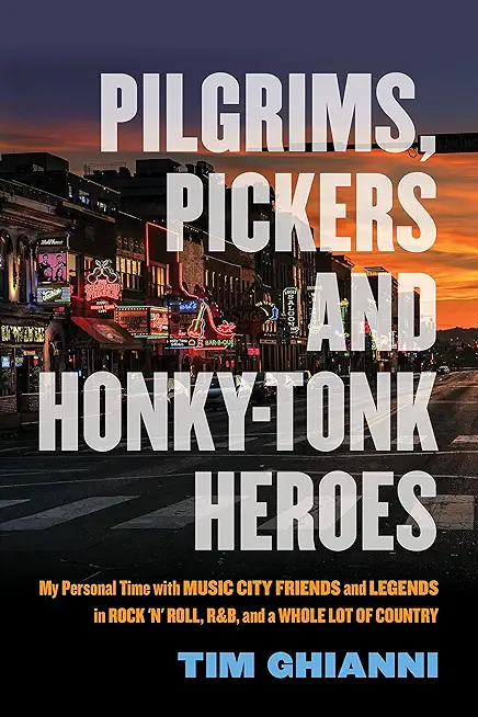 Pilgrims, Pickers and Honky-Tonk Heroes: My Personal Time with Music City Friends and Legends in Rock 'n' Roll, R&b, and a Whole Lot of Country