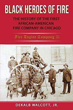Black Heroes of Fire: The History of the First African American Fire Company in Chicago - Fire Engine Company 21