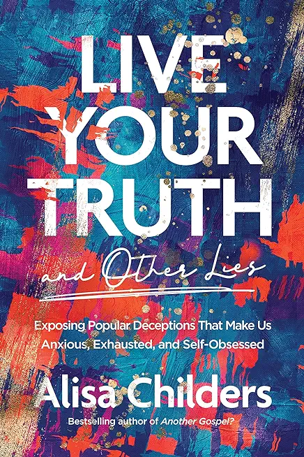 Live Your Truth and Other Lies: Exposing Popular Deceptions That Make Us Anxious, Exhausted, and Self-Obsessed