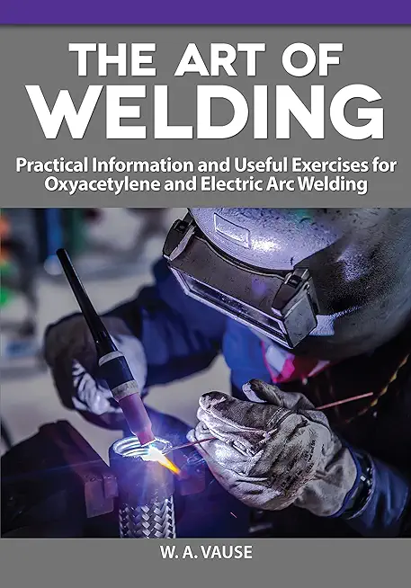 The Art of Welding: Practical Information and Useful Exercises for Oxyacetylene and Electric Arc Welding