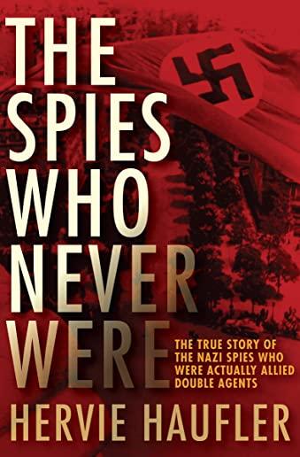 The Spies Who Never Were: The True Story of the Nazi Spies Who Were Actually Allied Double Agents