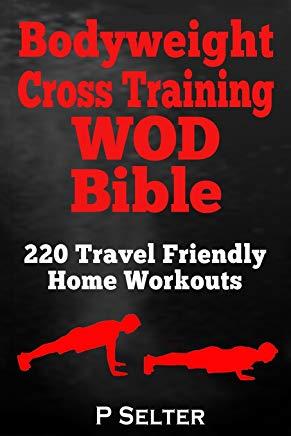 Bodyweight Cross Training WOD Bible: 220 Travel Friendly Home Workouts